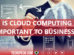 IS CLOUD COMPUTING IMPORTANT TO BUSINESS